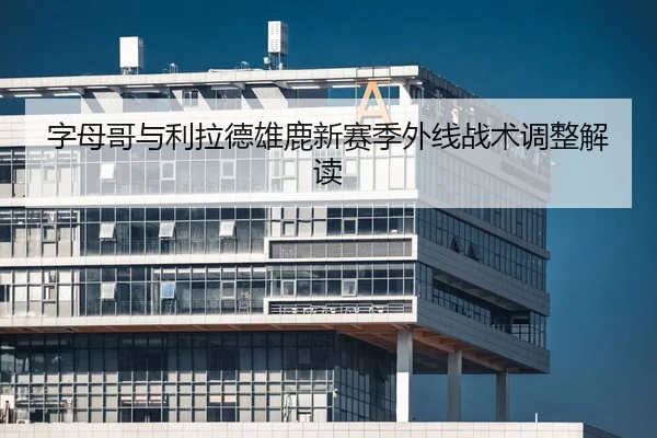 字母哥与利拉德雄鹿新赛季外线战术调整解读 - milansports